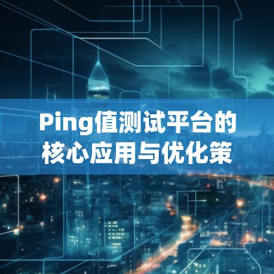 Ping值测试平台的核心应用与优化策略
