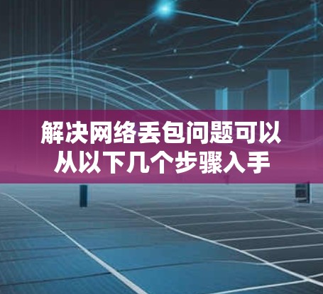 解决网络丢包问题可以从以下几个步骤入手