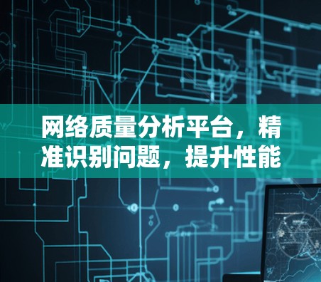 网络质量分析平台，精准识别问题，提升性能