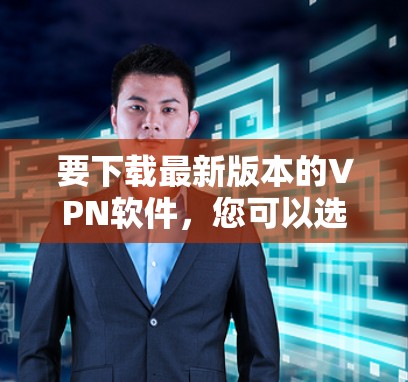 要下载最新版本的VPN软件，您可以选择以下几款知名且常用的VPN服务之一，并按照以下步骤操作