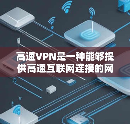 高速VPN是一种能够提供高速互联网连接的网络技术，常用于解决网络速度限制或访问受限内容的问题。以下是使用高速VPN的基本方法