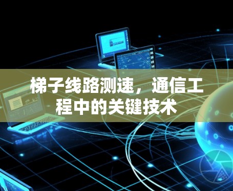 梯子线路测速，通信工程中的关键技术