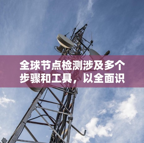 全球节点检测涉及多个步骤和工具，以全面识别和分析全球范围内的网络节点。以下是一个综合的解决方案，结合了不同工具和技术，以确保检测的全面性和有效性