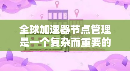 全球加速器节点管理是一个复杂而重要的任务，涵盖了多个关键领域。以下是对该问题的系统化总结和建议