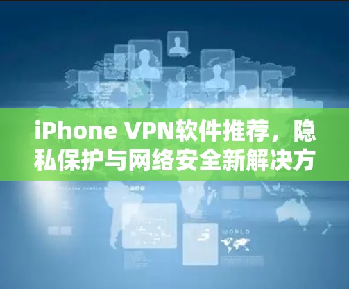 iPhone VPN软件推荐，隐私保护与网络安全新解决方案