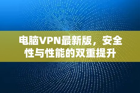 电脑VPN最新版，安全性与性能的双重提升
