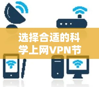 选择合适的科学上网VPN节点是一个需要综合考虑多个因素的过程。以下是对选择和使用VPN节点的详细指南