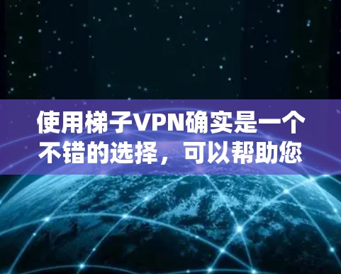 使用梯子VPN确实是一个不错的选择，可以帮助您绕过地理限制并保护隐私。以下是一份详细的使用指南，帮助您顺利操作