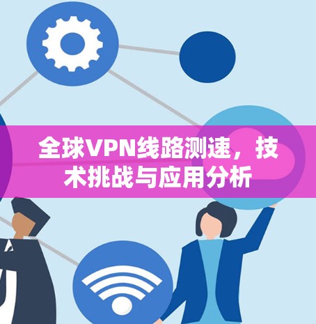 全球VPN线路测速，技术挑战与应用分析