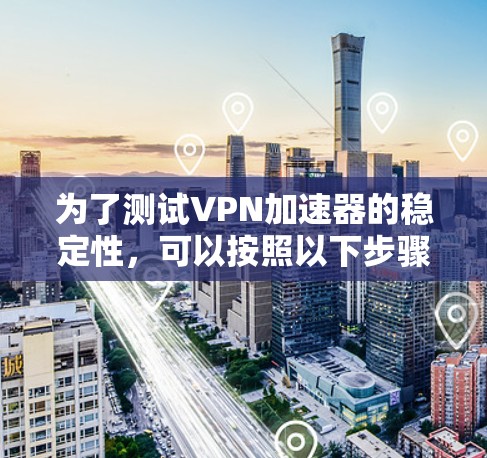 为了测试VPN加速器的稳定性，可以按照以下步骤进行