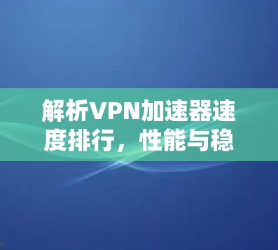 解析VPN加速器速度排行，性能与稳定性的全面评测
