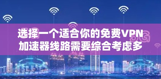 选择一个适合你的免费VPN加速器线路需要综合考虑多个因素，以下是根据你的需求整理出的步骤和建议