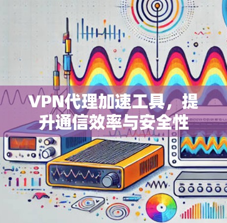VPN代理加速工具，提升通信效率与安全性