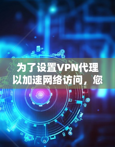 为了设置VPN代理以加速网络访问，您可以按照以下步骤进行