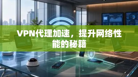 VPN代理加速，提升网络性能的秘籍