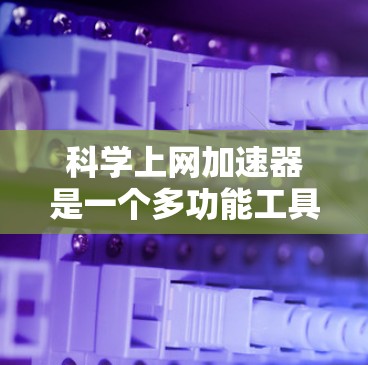 科学上网加速器是一个多功能工具，用于提升网络性能、隐私保护和内容获取速度。以下是对不同类型加速器的分类和选择建议