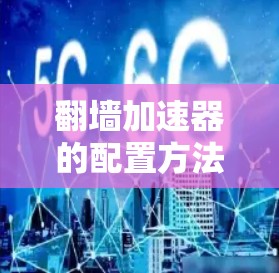 翻墙加速器的配置方法因具体工具和网络环境而异，以下是一些常见的配置方法和注意事项