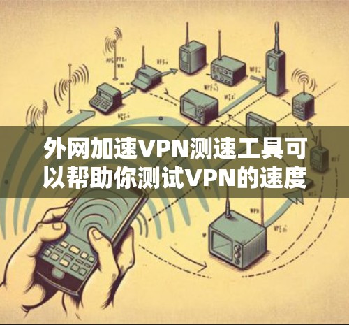 外网加速VPN测速工具可以帮助你测试VPN的速度、延迟和稳定性。以下是一些常用的测速工具和方法