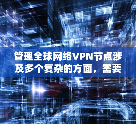 管理全球网络VPN节点涉及多个复杂的方面，需要系统的规划和实施。以下是一个结构化的解决方案，帮助您有效管理全球VPN节点