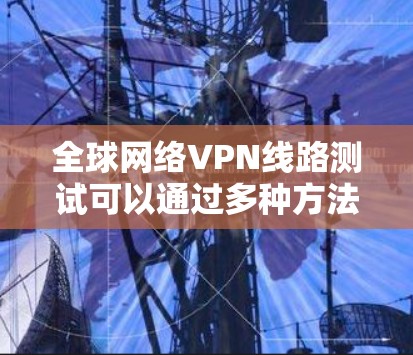 全球网络VPN线路测试可以通过多种方法和工具来完成，以下是一些常见的测试方法和工具