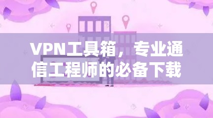 VPN工具箱，专业通信工程师的必备下载指南