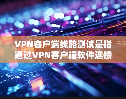 VPN客户端线路测试是指通过VPN客户端软件连接到VPN服务器并测试网络连接的质量和性能。以下是一些常用的方法和工具，可以帮助你测试VPN客户端的线路