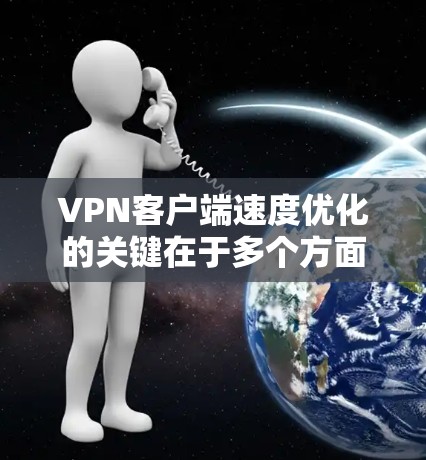 VPN客户端速度优化的关键在于多个方面的调整和优化。以下是一些详细的步骤和建议
