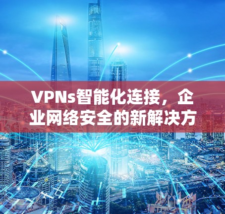 VPNs智能化连接，企业网络安全的新解决方案