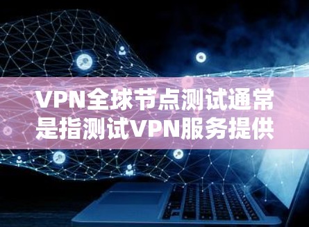 VPN全球节点测试通常是指测试VPN服务提供商的全球服务器网络，确保这些服务器能够提供稳定、高速的连接服务。以下是一些关于如何进行VPN全球节点测试的建议和步骤