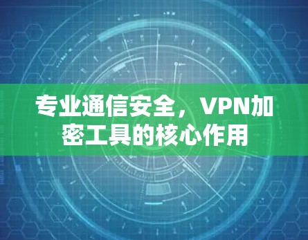 专业通信安全，VPN加密工具的核心作用