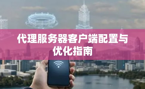 代理服务器客户端配置与优化指南