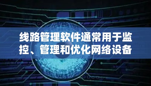线路管理软件通常用于监控、管理和优化网络设备和线路的性能，常见于网络管理员或IT部门用于维护和优化网络性能。以下是一些常用的线路管理软件及其简要说明
