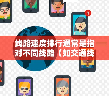 线路速度排行通常是指对不同线路（如交通线路、网络线路等）在速度方面的排名。具体如何进行线路速度排行取决于线路的类型和用户的需求。以下是一些常见的线路速度排行方法和考虑因素