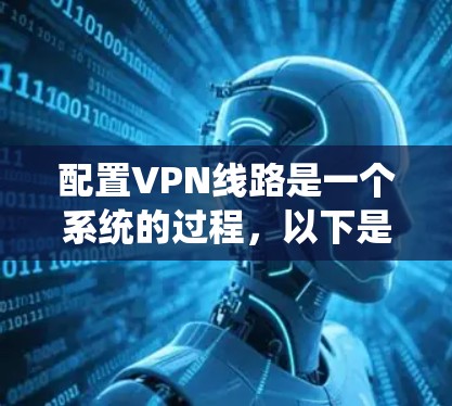配置VPN线路是一个系统的过程，以下是针对不同VPN类型的详细步骤指南