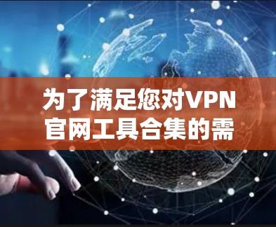 为了满足您对VPN官网工具合集的需求，我为您整理了一份详细的资源列表，涵盖了各类VPN相关的工具和信息，帮助您根据不同需求选择合适的资源。以下是分门别类的推荐