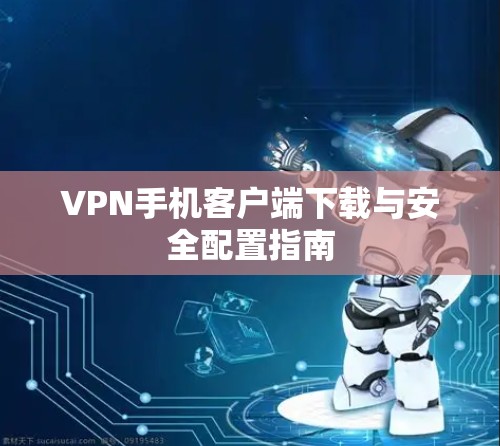 VPN手机客户端下载与安全配置指南