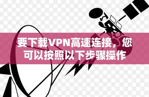 要下载VPN高速连接，您可以按照以下步骤操作