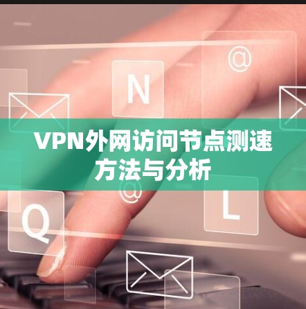 VPN外网访问节点测速方法与分析