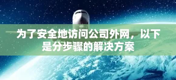 为了安全地访问公司外网，以下是分步骤的解决方案