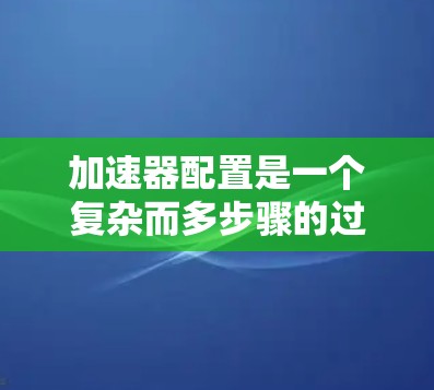 加速器配置是一个复杂而多步骤的过程，涉及从硬件准备到软件配置，再到应用开发和优化的多个环节。以下是对加速器配置方法的总结和建议