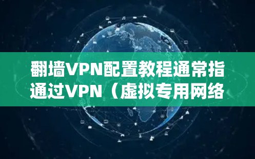 翻墙VPN配置教程通常指通过VPN（虚拟专用网络）技术绕过地区或网络限制，访问被限制访问的网站或内容。以下是一些常用的翻墙VPN配置方法和工具，供您参考
