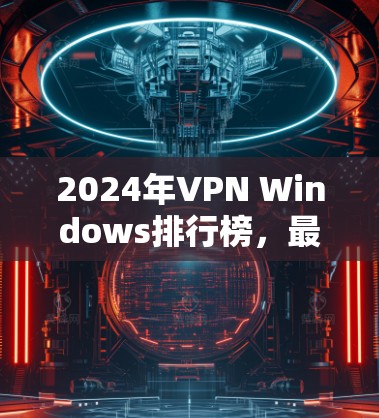 2024年VPN Windows排行榜，最适合您的选择