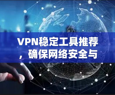 VPN稳定工具推荐，确保网络安全与高效连接