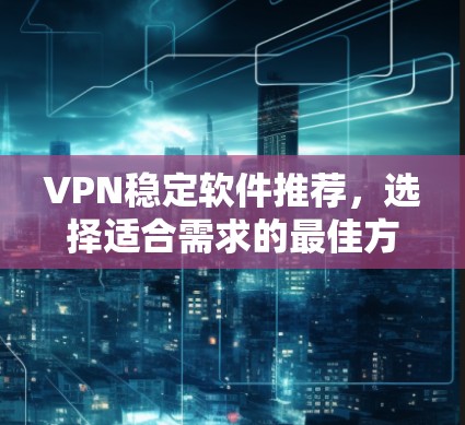 VPN稳定软件推荐，选择适合需求的最佳方案