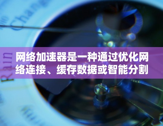 网络加速器是一种通过优化网络连接、缓存数据或智能分割流量来提高网络速度和效率的工具。以下是一些常见的网络加速器工具和解决方案，涵盖了不同的使用场景和需求