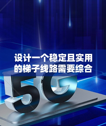 设计一个稳定且实用的梯子线路需要综合考虑多个因素，确保其在各种条件下都能安全运行。以下是一个结构清晰的梯子设计方案