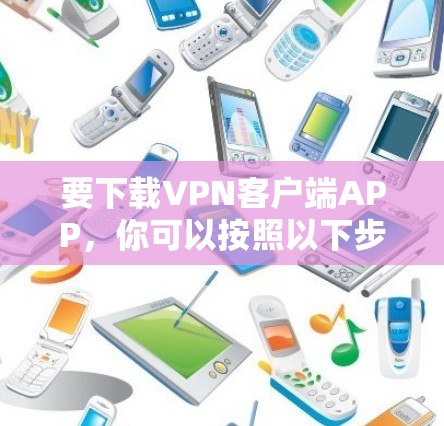 要下载VPN客户端APP，你可以按照以下步骤操作