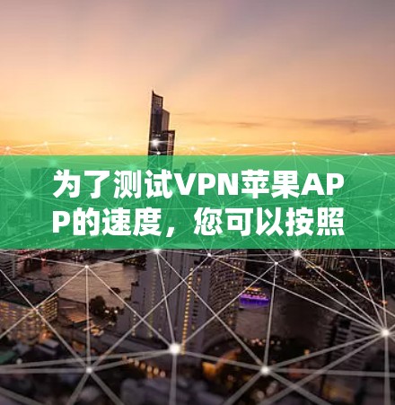 为了测试VPN苹果APP的速度，您可以按照以下步骤进行