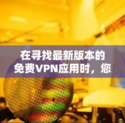 在寻找最新版本的免费VPN应用时，您可以考虑以下几款受欢迎且评分较高的应用，它们在功能、安全性和用户体验方面表现不错，并且通常会定期更新