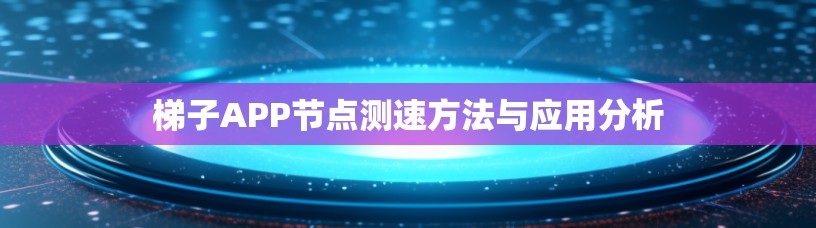 梯子APP节点测速方法与应用分析